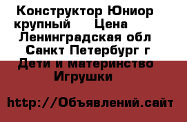 Конструктор Юниор ( крупный ) › Цена ­ 700 - Ленинградская обл., Санкт-Петербург г. Дети и материнство » Игрушки   